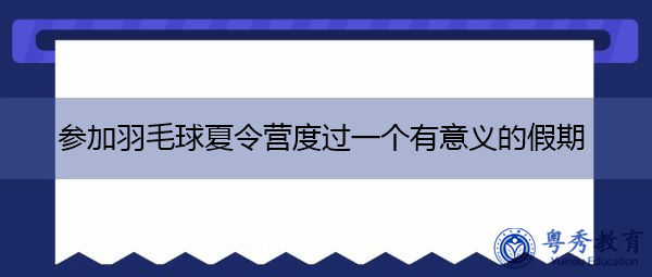 参加羽毛球夏令营度过一个有意义的假期 参加羽毛球夏令营度过一个有意义的假期