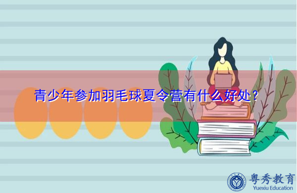 青少年参加羽毛球夏令营有什么好处? 青少年参加羽毛球夏令营有什么好处?