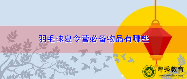 羽毛球夏令营必备物品有哪些 羽毛球夏令营必备物品有哪些