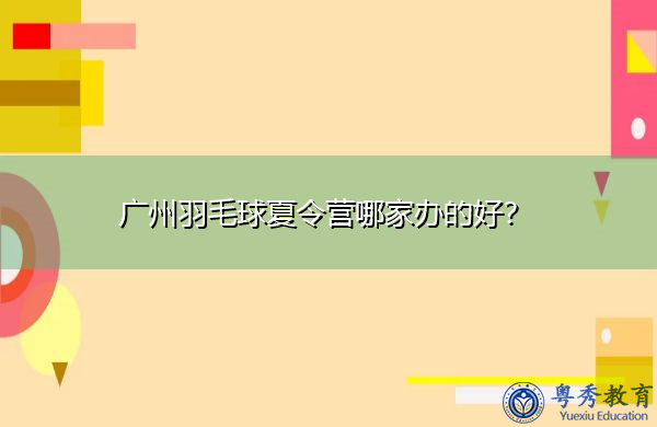 广州羽毛球夏令营哪家办的好? 广州羽毛球夏令营哪家办的好?