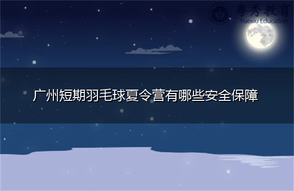 广州短期羽毛球夏令营有哪些安全保障