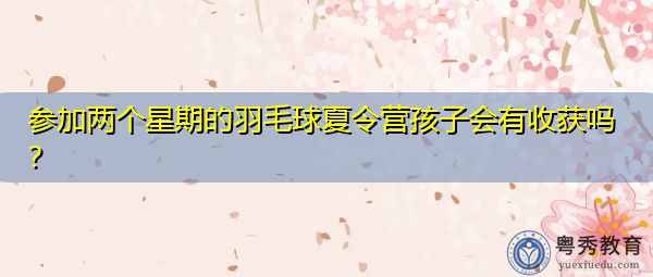 参加两个星期的羽毛球夏令营孩子会有收获吗? 参加两个星期的羽毛球夏令营孩子会有收获吗?