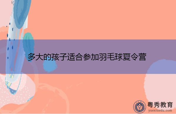 多大的孩子适合参加羽毛球夏令营 多大的孩子适合参加羽毛球夏令营