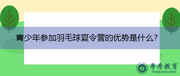 青少年参加羽毛球夏令营的优势是什么? 青少年参加羽毛球夏令营的优势是什么?