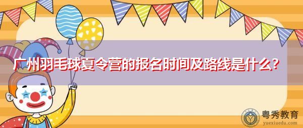 广州羽毛球夏令营的报名时间及路线是什么? 广州羽毛球夏令营的报名时间及路线是什么?