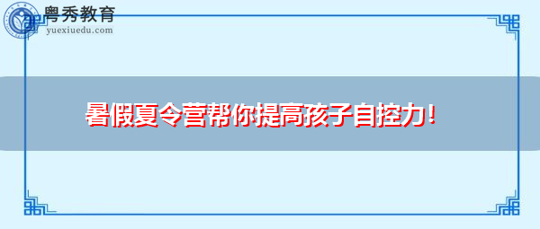 暑假夏令营帮你提高孩子自控力！