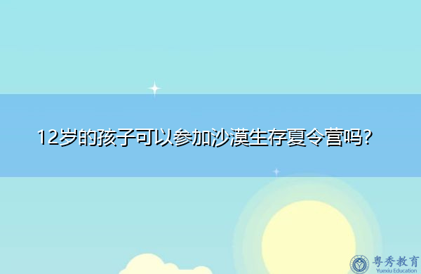 12岁的孩子可以参加沙漠生存夏令营吗？