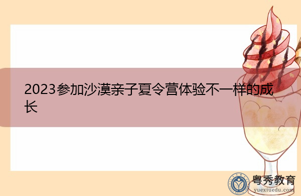 2023参加沙漠亲子夏令营体验不一样的成长