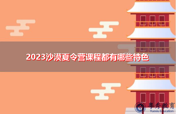 2023沙漠夏令营课程都有哪些特色 2023沙漠夏令营课程都有哪些特色