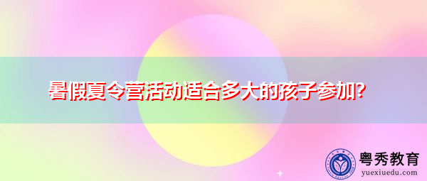 暑假夏令营活动适合多大的孩子参加？