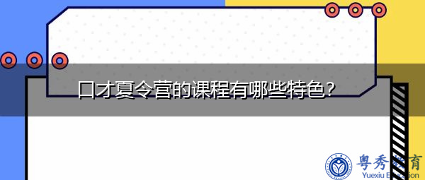 口才夏令营的课程有哪些特色? 口才夏令营的课程有哪些特色?