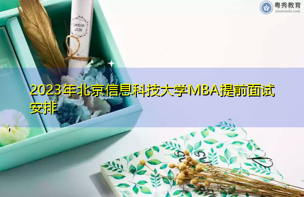 2023年北京信息科技大学MBA提前面试安排 2023年北京信息科技大学MBA提前面试安排