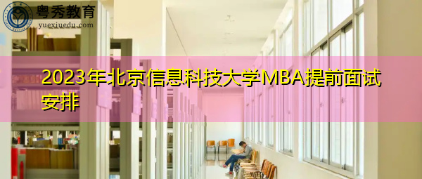 2023年北京信息科技大学MBA提前面试安排 2023年北京信息科技大学MBA提前面试安排