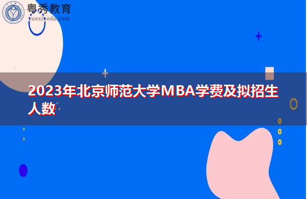 2023年北京师范大学MBA学费及拟招生人数 2023年北京师范大学MBA学费及拟招生人数