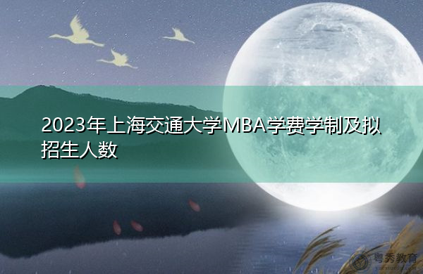 2023年上海交通大学MBA学费学制及拟招生人数 2023年上海交通大学MBA学费学制及拟招生人数