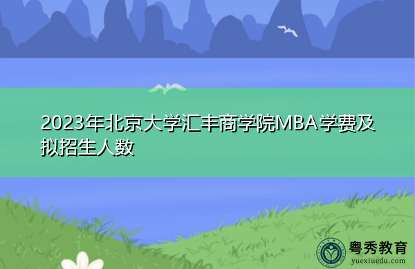 2023年北京大学汇丰商学院MBA学费及拟招生人数 2023年北京大学汇丰商学院MBA学费及拟招生人数