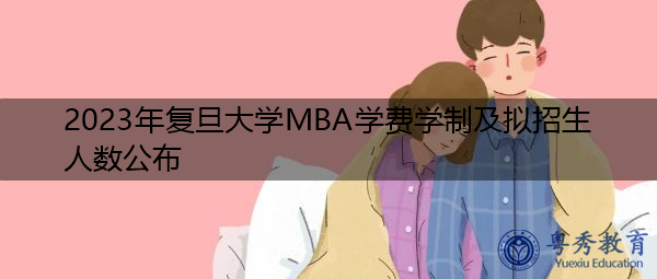 2023年复旦大学MBA学费学制及拟招生人数公布 2023年复旦大学MBA学费学制及拟招生人数公布