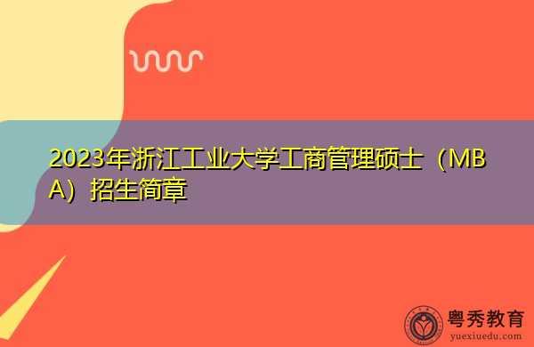 2023年浙江工业大学工商管理硕士(MBA)招生简章 2023年浙江工业大学工商管理硕士(MBA)招生简章