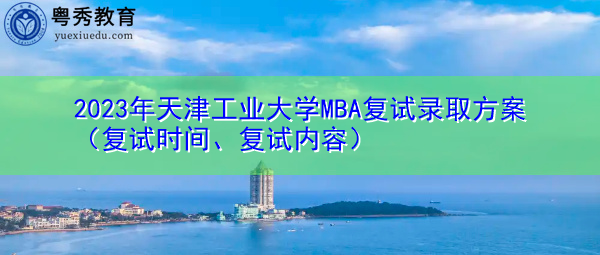 2023年天津工业大学MBA复试录取方案（复试时间、复试内容）
