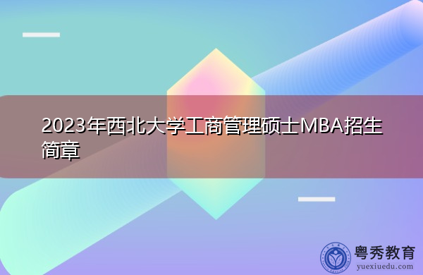 2023年西北大学工商管理硕士MBA招生简章 2023年西北大学工商管理硕士MBA招生简章