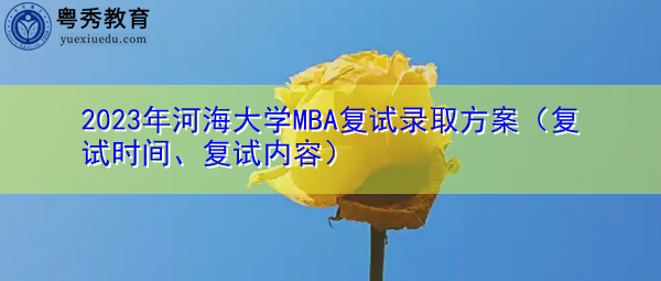 2023年河海大学MBA复试录取方案(复试时间、复试内容) 2023年河海大学MBA复试录取方案(复试时间、复试内容)