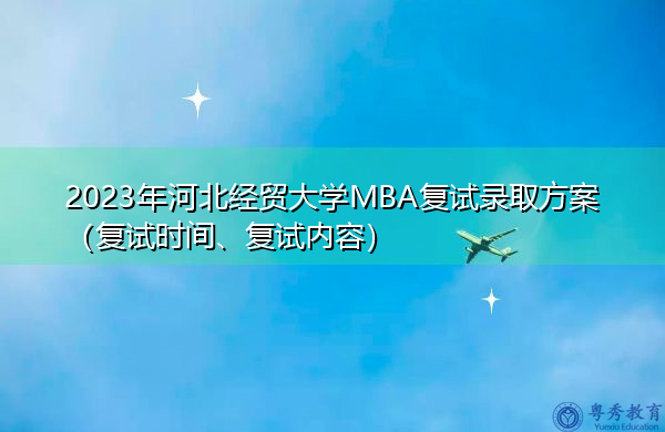 2023年河北经贸大学MBA复试录取方案(复试时间、复试内容) 2023年河北经贸大学MBA复试录取方案(复试时间、复试内容)