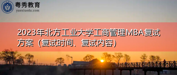 2023年北方工业大学工商管理MBA复试方案(复试时间、复试内容) 2023年北方工业大学工商管理MBA复试方案(复试时间、复试内容)