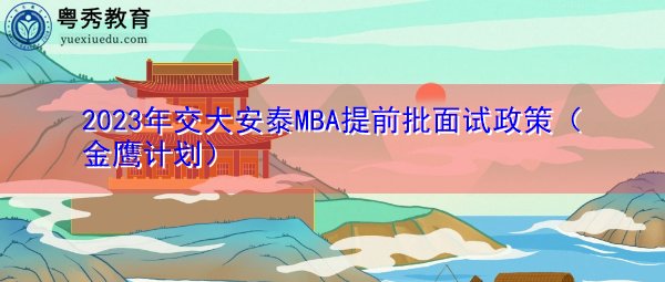 2023年交大安泰MBA提前批面试政策(金鹰计划) 2023年交大安泰MBA提前批面试政策(金鹰计划)