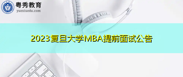 2023复旦大学MBA提前面试公告 2023复旦大学MBA提前面试公告