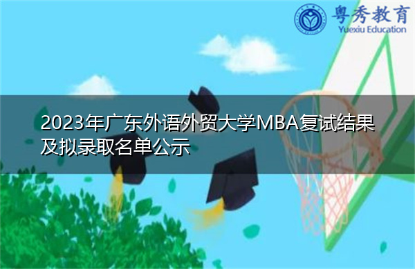 2023年广东外语外贸大学MBA复试结果及拟录取名单公示 2023年广东外语外贸大学MBA复试结果及拟录取名单公示