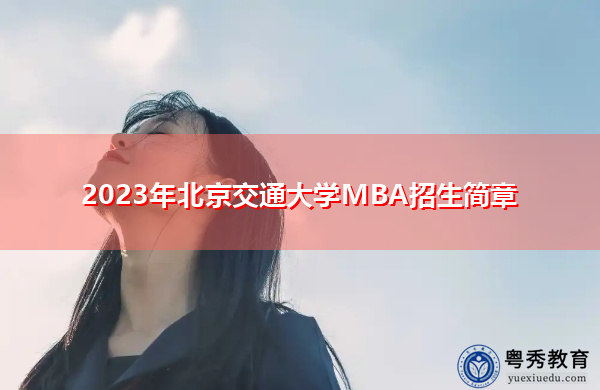 2023年北京交通大学MBA招生简章 2023年北京交通大学MBA招生简章