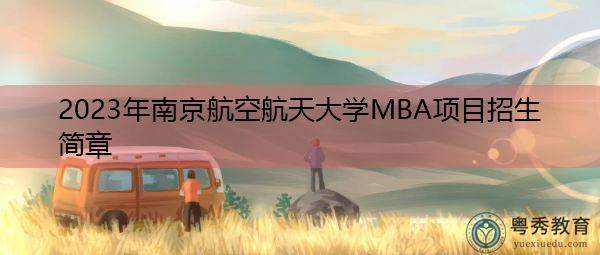 2023年南京航空航天大学MBA项目招生简章 2023年南京航空航天大学MBA项目招生简章