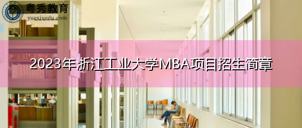 2023年浙江工业大学MBA项目招生简章 2023年浙江工业大学MBA项目招生简章