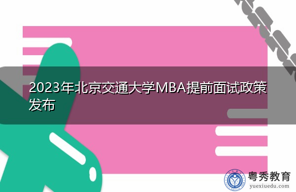 2023年北京交通大学MBA提前面试政策发布 2023年北京交通大学MBA提前面试政策发布