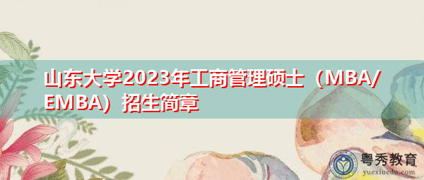 山东大学2023年工商管理硕士（MBA/EMBA）招生简章