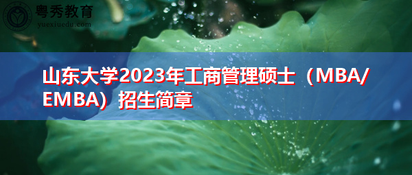 山东大学2023年工商管理硕士（MBA/EMBA）招生简章