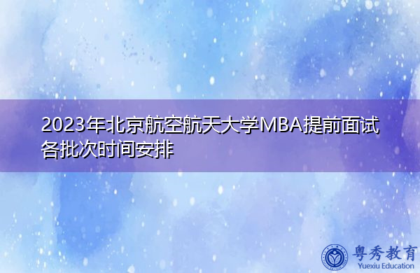 2023年北京航空航天大学MBA提前面试各批次时间安排 2023年北京航空航天大学MBA提前面试各批次时间安排