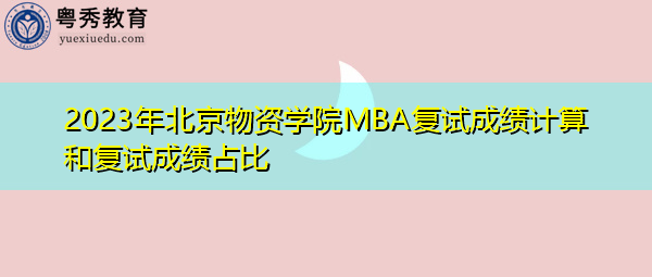 2023年北京物资学院MBA复试成绩计算和复试成绩占比 2023年北京物资学院MBA复试成绩计算和复试成绩占比