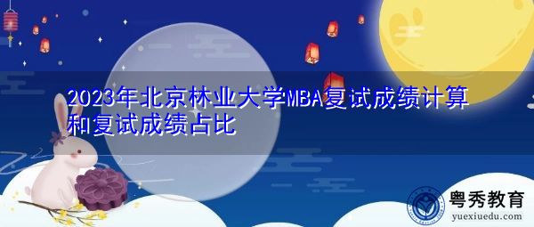 2023年北京林业大学MBA复试成绩计算和复试成绩占比