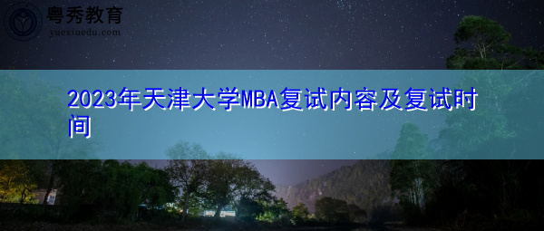2023年天津大学MBA复试内容及复试时间 2023年天津大学MBA复试内容及复试时间