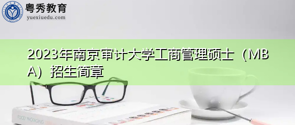 2023年南京审计大学工商管理硕士(MBA)招生简章 2023年南京审计大学工商管理硕士(MBA)招生简章