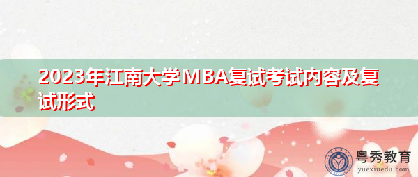 2023年江南大学MBA复试考试内容及复试形式 2023年江南大学MBA复试考试内容及复试形式
