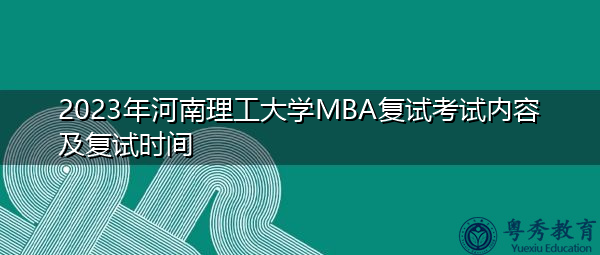 2023年河南理工大学MBA复试考试内容及复试时间 2023年河南理工大学MBA复试考试内容及复试时间