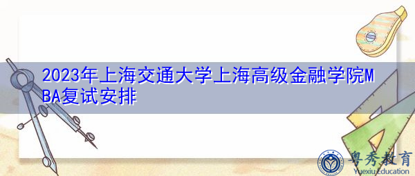 2023年上海交通大学上海高级金融学院MBA复试安排 2023年上海交通大学上海高级金融学院MBA复试安排
