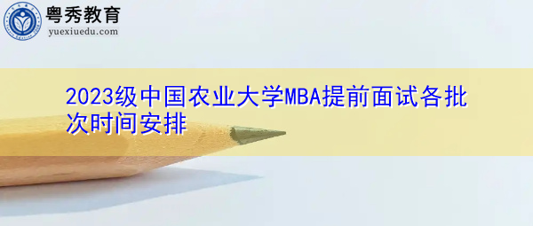 2023级中国农业大学MBA提前面试各批次时间安排