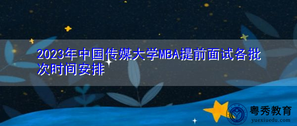 2023年中国传媒大学MBA提前面试各批次时间安排