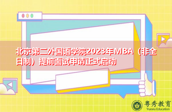北京第二外国语学院2023年MBA(非全日制)提前面试申请正式启动 北京第二外国语学院2023年MBA(非全日制)提前面试申请正式启动