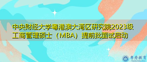 中央财经大学粤港澳大湾区研究院2023级工商管理硕士(MBA)提前批面试启动 中央财经大学粤港澳大湾区研究院2023级工商管理硕士(MBA)提前批面试启动