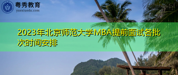 2023年北京师范大学MBA提前面试各批次时间安排