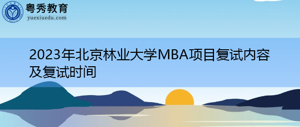 2023年北京林业大学MBA项目复试内容及复试时间 2023年北京林业大学MBA项目复试内容及复试时间